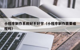 台湾小程序制作系统好不好学（小程序制作需要编程吗）