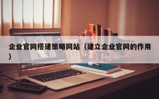 台湾企业官网搭建策略网站（建立企业官网的作用）