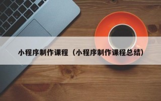 台湾小程序制作课程（小程序制作课程总结）