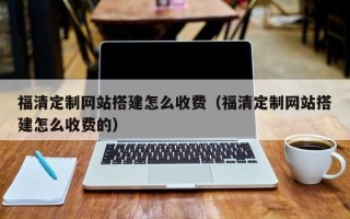 台湾福清定制网站搭建怎么收费（福清定制网站搭建怎么收费的）