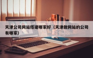 台湾天津公司网站搭建哪家好（天津做网站的公司有哪家）