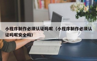 台湾小程序制作必须认证吗呢（小程序制作必须认证吗呢安全吗）