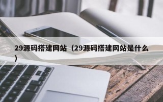 台湾29源码搭建网站（29源码搭建网站是什么）