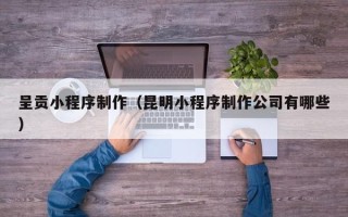 台湾呈贡小程序制作（昆明小程序制作公司有哪些）