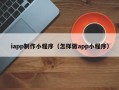 台湾iapp制作小程序（怎样做app小程序）