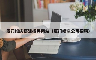 台湾厦门婚庆搭建招聘网站（厦门婚庆公司招聘）