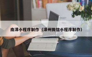 台湾南漳小程序制作（漳州微信小程序制作）