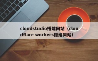 台湾cloudstudio搭建网站（cloudflare workers搭建网站）