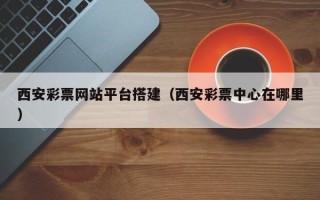 台湾西安彩票网站平台搭建（西安彩票中心在哪里）