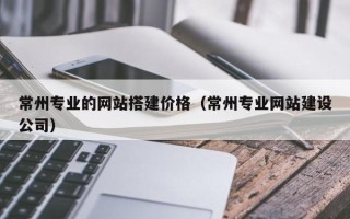 台湾常州专业的网站搭建价格（常州专业网站建设公司）