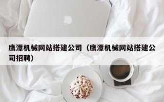 台湾鹰潭机械网站搭建公司（鹰潭机械网站搭建公司招聘）